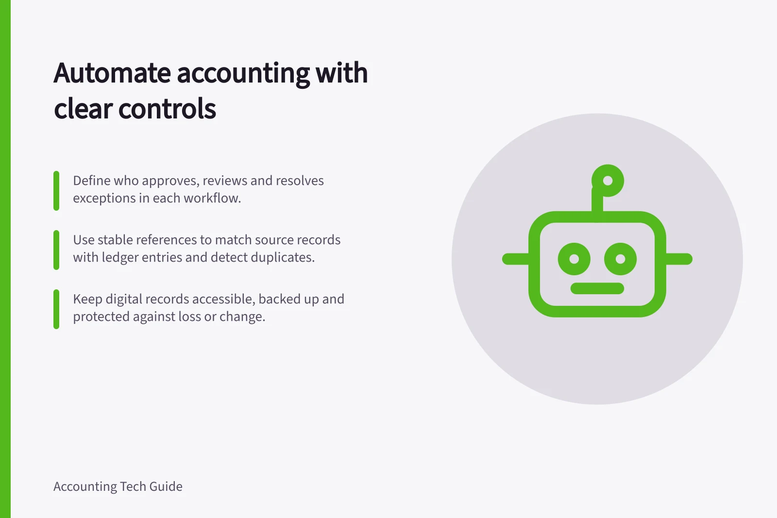 Automate accounting with clear controls: Define who approves, reviews and resolves exceptions in each workflow.; Use stable references to match source records with ledger entries and detect duplicates.; Keep digital records accessible, backed up and protected against loss or change.