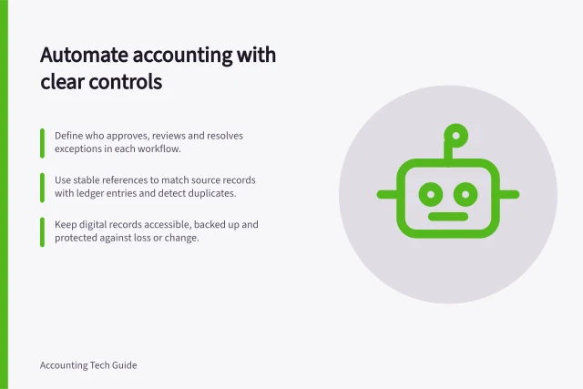 Automate accounting with clear controls: Define who approves, reviews and resolves exceptions in each workflow.; Use stable references to match source records with ledger entries and detect duplicates.; Keep digital records accessible, backed up and protected against loss or change. Accounting automation controls