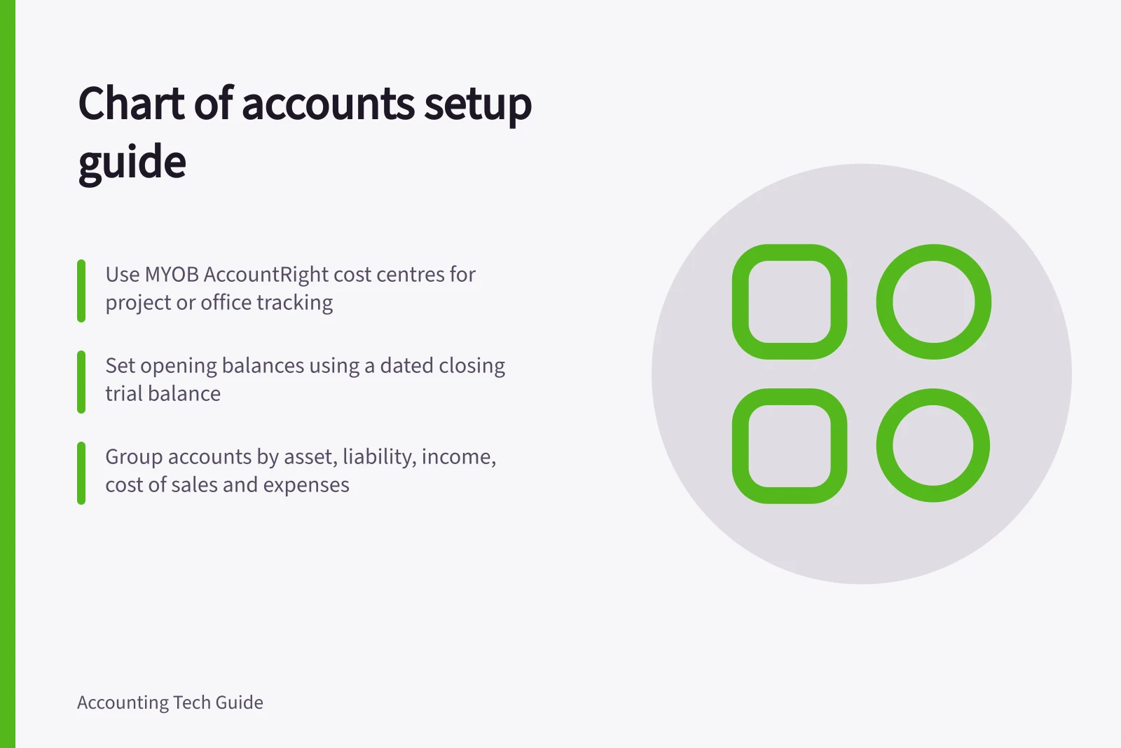 Chart of accounts setup guide: Use MYOB AccountRight cost centres for project or office tracking; Set opening balances using a dated closing trial balance; Group accounts by asset, liability, income, cost of sales and expenses