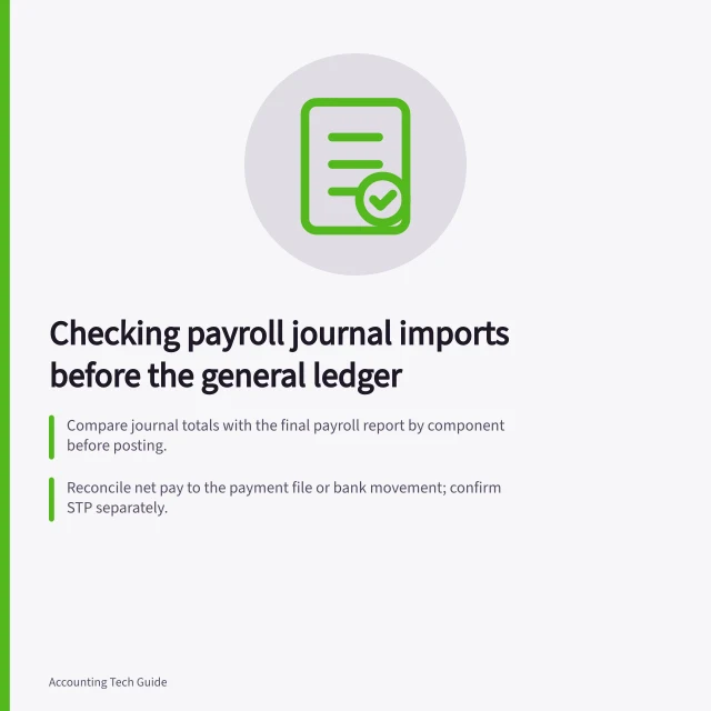 Checking payroll journal imports before the general ledger: Compare journal totals with the final payroll report by component before posting.; Reconcile net pay to the payment file or bank movement; confirm STP separately.; Search the ledger by run identifier, entity, date and amount before retrying a failed import. Checking payroll journal imports