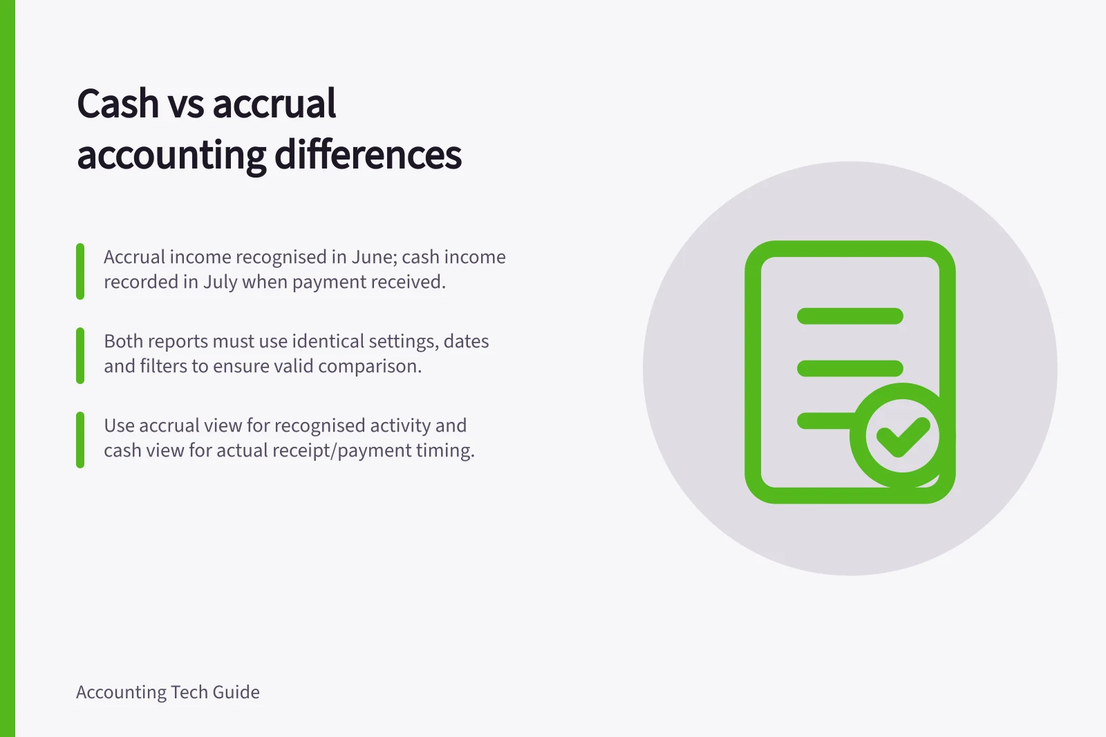 Cash vs accrual accounting differences: Accrual income recognised in June; cash income recorded in July when payment received.; Both reports must use identical settings, dates and filters to ensure valid comparison.; Use accrual view for recognised activity and cash view for actual receipt/payment timing.