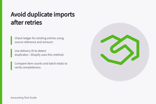 Avoid duplicate imports after retries: Check ledger for existing entries using source reference and amount.; Use delivery ID to detect duplicates—Shopify uses this method.; Compare item counts and batch totals to verify completeness. Detecting duplicate imports after an integration retry