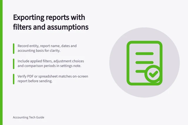 Exporting reports with filters and assumptions: Record entity, report name, dates and accounting basis for clarity.; Include applied filters, adjustment choices and comparison periods in settings note.; Verify PDF or spreadsheet matches on-screen report before sending. Exporting a report with its filters and assumptions