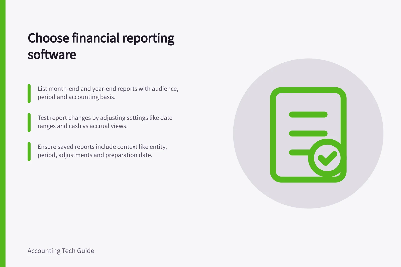 Choose financial reporting software: List month-end and year-end reports with audience, period and accounting basis.; Test report changes by adjusting settings like date ranges and cash vs accrual views.; Ensure saved reports include context like entity, period, adjustments and preparation date.