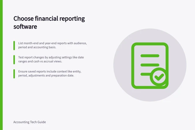 Choose financial reporting software: List month-end and year-end reports with audience, period and accounting basis.; Test report changes by adjusting settings like date ranges and cash vs accrual views.; Ensure saved reports include context like entity, period, adjustments and preparation date. Financial reporting software