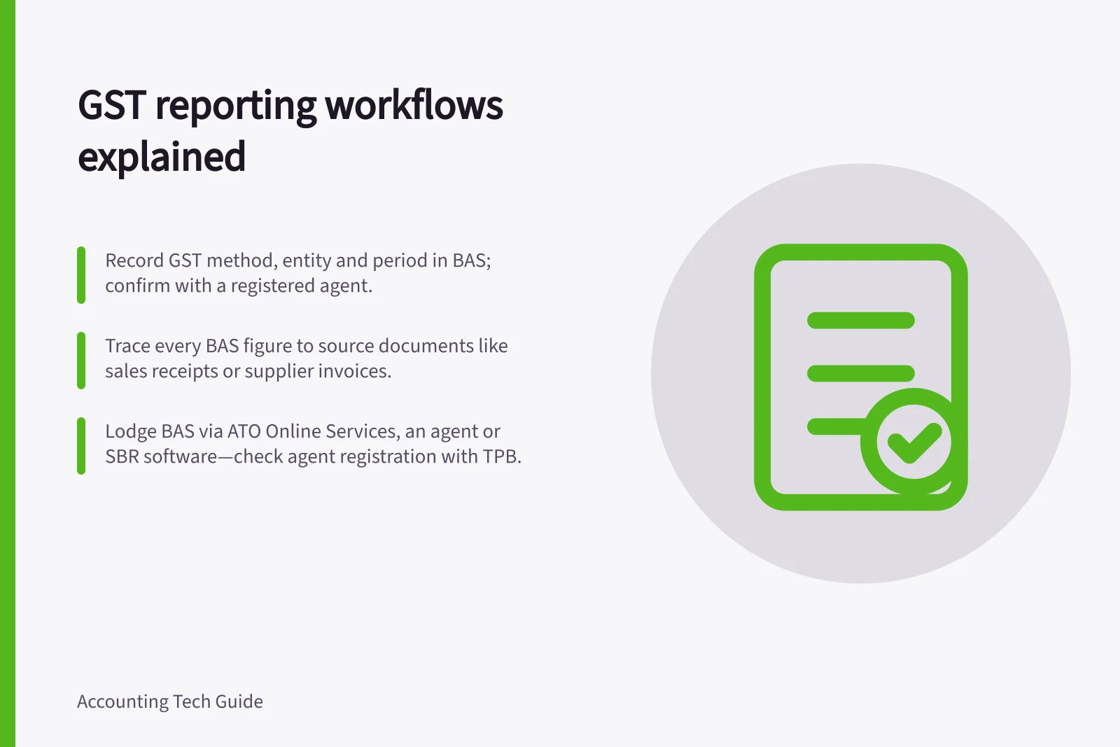 GST reporting workflows explained: Record GST method, entity and period in BAS; confirm with a registered agent.; Trace every BAS figure to source documents like sales receipts or supplier invoices.; Lodge BAS via ATO Online Services, an agent or SBR software—check agent registration with TPB.