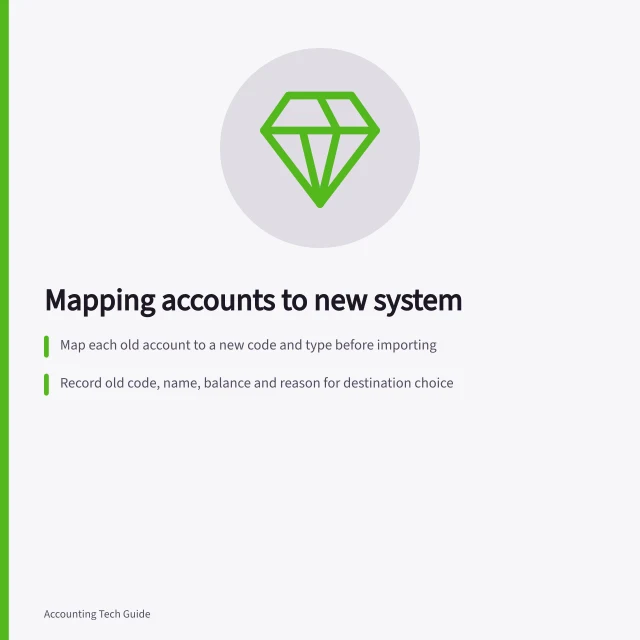 Mapping accounts to new system: Map each old account to a new code and type before importing; Record old code, name, balance and reason for destination choice; Validate new opening trial balance against mapped closing figures. Mapping existing accounts into a new system