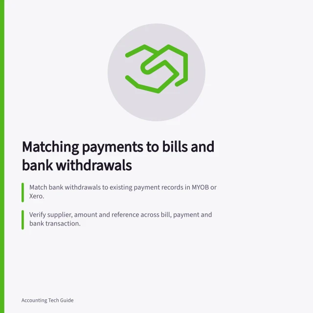 Matching payments to bills and bank withdrawals: Match bank withdrawals to existing payment records in MYOB or Xero.; Verify supplier, amount and reference across bill, payment and bank transaction.; Use 'Match to invoices and bills' in MYOB after enabling Bank rules setting. Matching a payment to the approved bill and bank withdrawal