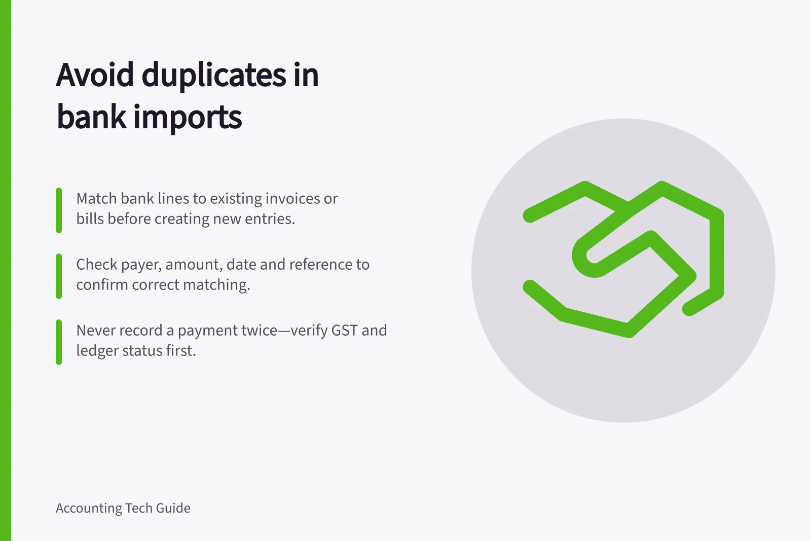 Avoid duplicates in bank imports: Match bank lines to existing invoices or bills before creating new entries.; Check payer, amount, date and reference to confirm correct matching.; Never record a payment twice—verify GST and ledger status first.