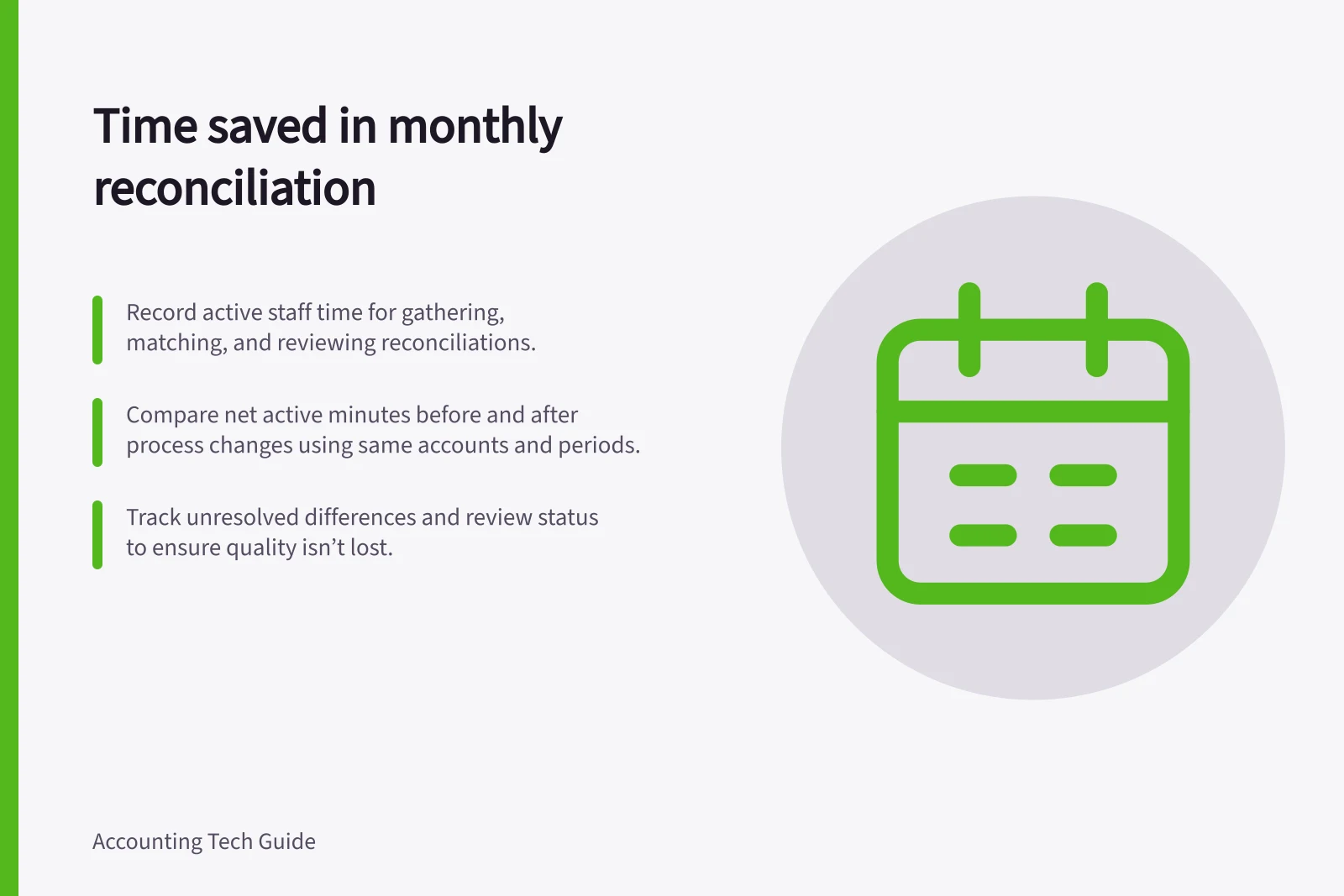 Time saved in monthly reconciliation: Record active staff time for gathering, matching, and reviewing reconciliations.; Compare net active minutes before and after process changes using same accounts and periods.; Track unresolved differences and review status to ensure quality isn’t lost.