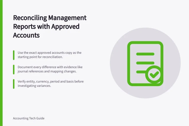Reconciling Management Reports with Approved Accounts: Use the exact approved accounts copy as the starting point for reconciliation.; Document every difference with evidence like journal references and mapping changes.; Verify entity, currency, period and basis before investigating variances. Reconciling management reports with approved accounts