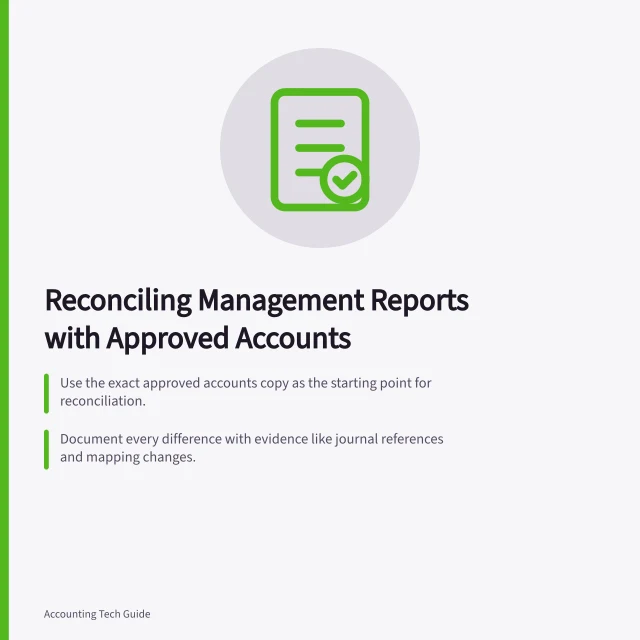 Reconciling Management Reports with Approved Accounts: Use the exact approved accounts copy as the starting point for reconciliation.; Document every difference with evidence like journal references and mapping changes.; Verify entity, currency, period and basis before investigating variances. Reconciling management reports with approved accounts