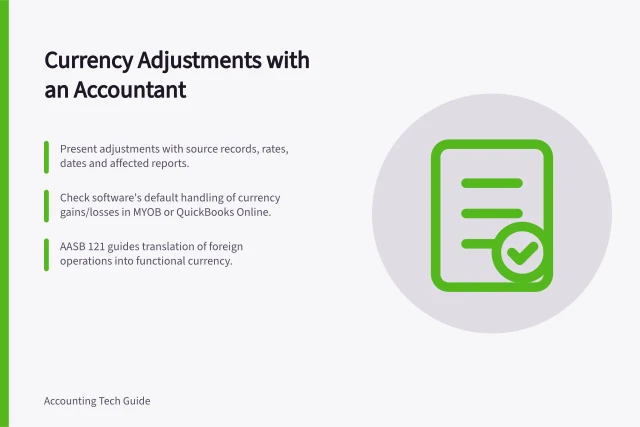 Currency Adjustments with an Accountant: Present adjustments with source records, rates, dates and affected reports.; Check software's default handling of currency gains/losses in MYOB or QuickBooks Online.; AASB 121 guides translation of foreign operations into functional currency. Reviewing currency adjustments with an accountant