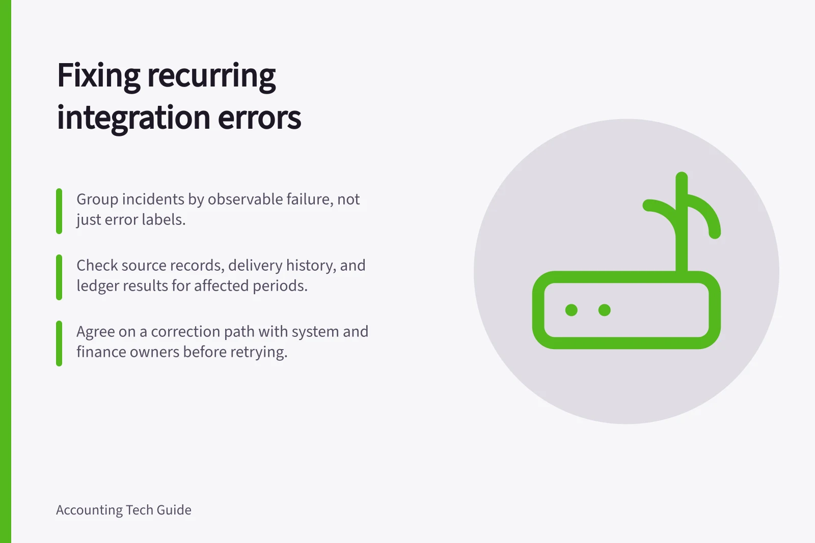 Fixing recurring integration errors: Group incidents by observable failure, not just error labels.; Check source records, delivery history, and ledger results for affected periods.; Agree on a correction path with system and finance owners before retrying.