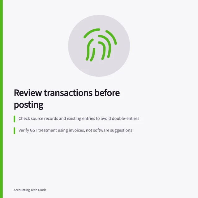 Review transactions before posting: Check source records and existing entries to avoid double-entries; Verify GST treatment using invoices, not software suggestions; Confirm if acceptance creates a new record or just saves a proposal. Reviewing suggested transaction categories before posting