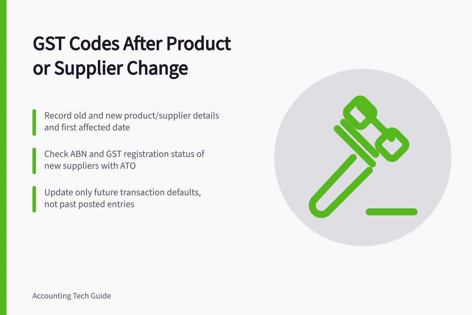 GST Codes After Product or Supplier Change: Record old and new product/supplier details and first affected date; Check ABN and GST registration status of new suppliers with ATO; Update only future transaction defaults, not past posted entries