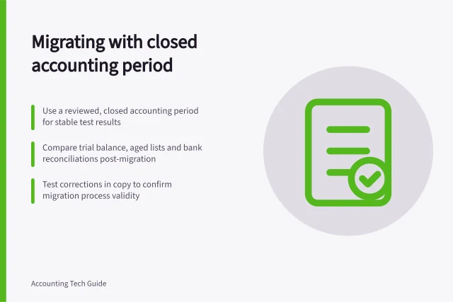 Migrating with closed accounting period: Use a reviewed, closed accounting period for stable test results; Compare trial balance, aged lists and bank reconciliations post-migration; Test corrections in copy to confirm migration process validity. Testing a migration with a closed accounting period